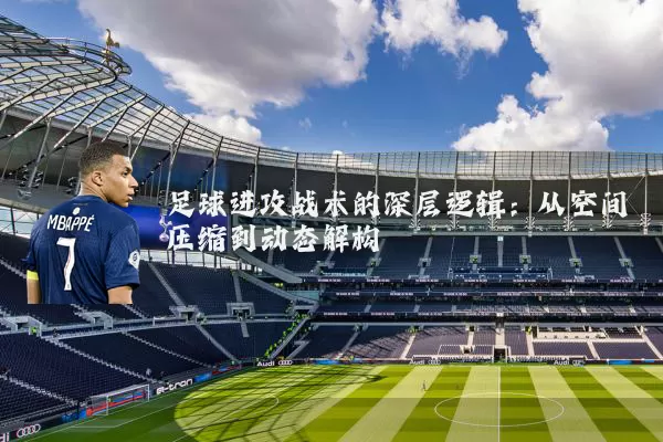 足球进攻战术的深层逻辑：从空间压缩到动态解构