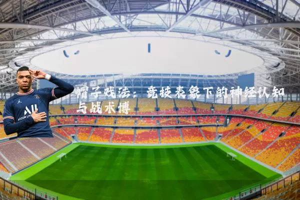帽子戏法:竞技表象下的神经认知与战术博弈