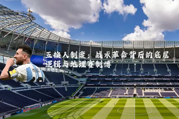 五换人制度:战术革命背后的底层逻辑与地理赛制博弈