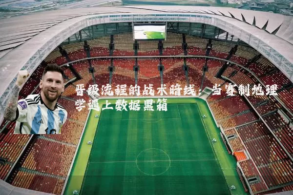 晋级流程的战术暗线:当赛制地理学遇上数据黑箱