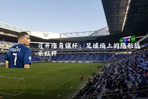 可升降角旗杆：足球场上的隐形战术杠杆
