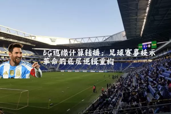 5G边缘计算转播：足球赛事技术革命的底层逻辑重构