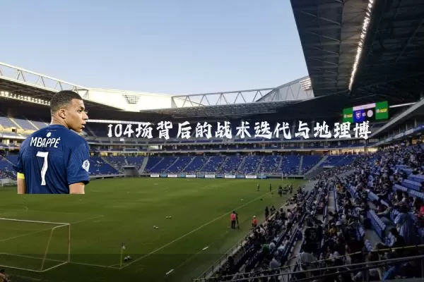 104场背后的战术迭代与地理博弈