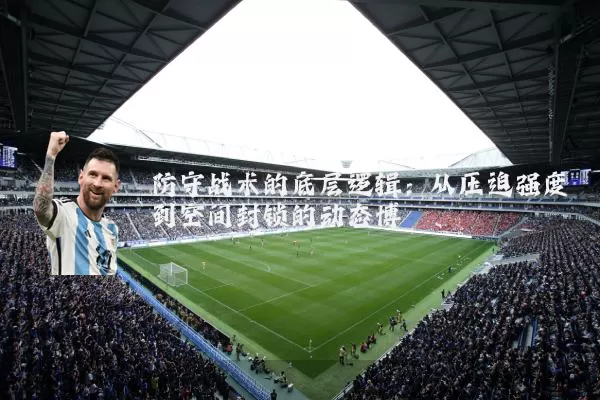 防守战术的底层逻辑：从压迫强度到空间封锁的动态博弈