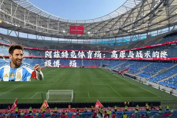 阿兹特克体育场：高原与战术的终极博弈场