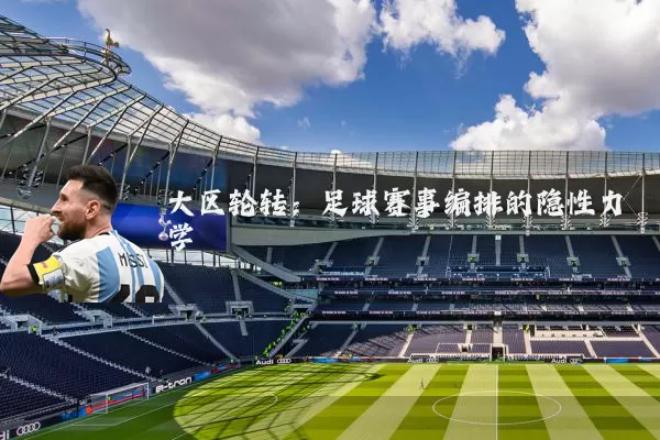 大区轮转:足球赛事编排的隐性力学